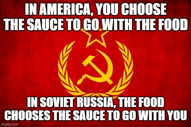 In Soviet Russia | IN AMERICA, YOU CHOOSE THE SAUCE TO GO WITH THE FOOD IN SOVIET RUSSIA, THE FOOD CHOOSES THE SAUCE TO GO WITH YOU | image tagged in in soviet russia | made w/ Imgflip meme maker