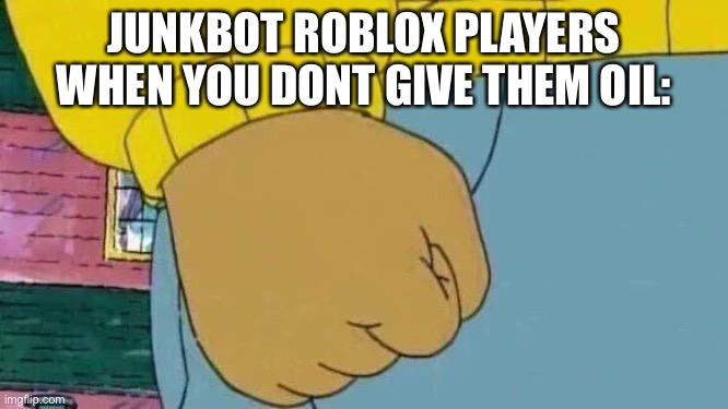 Give oil | JUNKBOT ROBLOX PLAYERS WHEN YOU DONT GIVE THEM OIL: | image tagged in memes,arthur fist,give oil,oil or boil | made w/ Imgflip meme maker