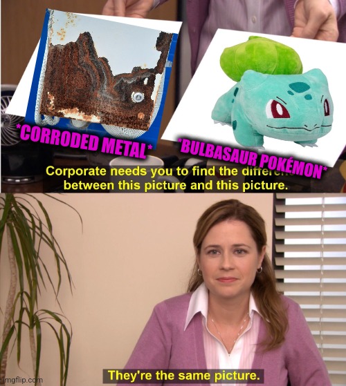 -Is dat you, Boolby? | *CORRODED METAL*; *BULBASAUR POKÉMON* | image tagged in memes,they're the same picture,pokemon go,lightbulb,heavy metal,totally looks like | made w/ Imgflip meme maker