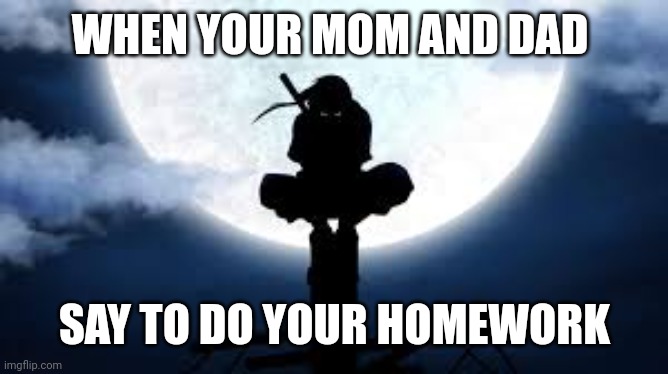 Yup | WHEN YOUR MOM AND DAD; SAY TO DO YOUR HOMEWORK | image tagged in itachi crouch | made w/ Imgflip meme maker