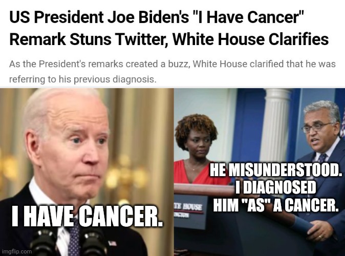 White House Doctor Clarifies Biden Does Not Have Cancer But Is A Cancer | HE MISUNDERSTOOD. I DIAGNOSED HIM "AS" A CANCER. I HAVE CANCER. | image tagged in white house,doctor,biden,cancer | made w/ Imgflip meme maker