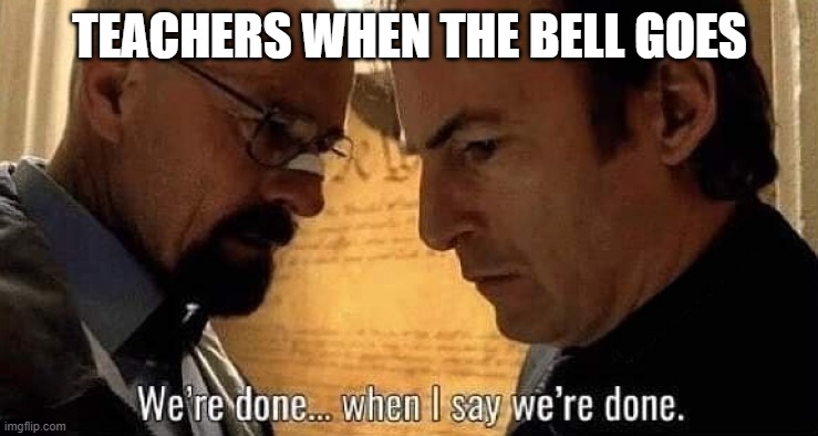 bell | TEACHERS WHEN THE BELL GOES | image tagged in we're done when i say we're done | made w/ Imgflip meme maker