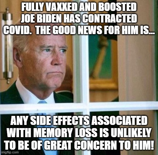 Joe Biden With A Side Of Covid | FULLY VAXXED AND BOOSTED JOE BIDEN HAS CONTRACTED COVID.  THE GOOD NEWS FOR HIM IS... ANY SIDE EFFECTS ASSOCIATED WITH MEMORY LOSS IS UNLIKELY TO BE OF GREAT CONCERN TO HIM! | image tagged in sad joe biden,memes,dark humor,politics,joe biden,covid | made w/ Imgflip meme maker