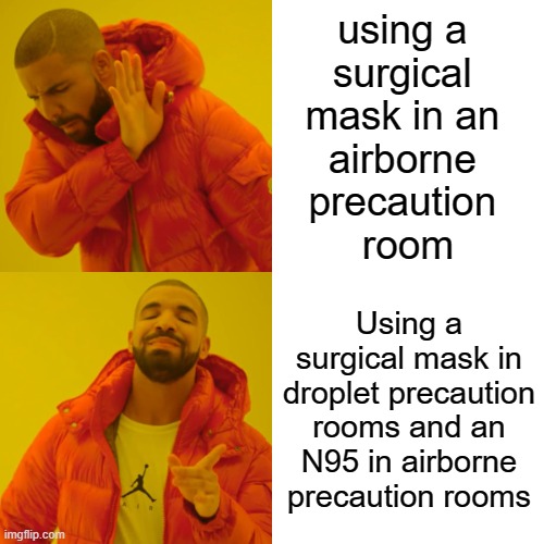 Drake Hotline Bling Meme | using a 
surgical 
mask in an 
airborne 
precaution 
room; Using a surgical mask in droplet precaution rooms and an N95 in airborne precaution rooms | image tagged in memes,drake hotline bling | made w/ Imgflip meme maker