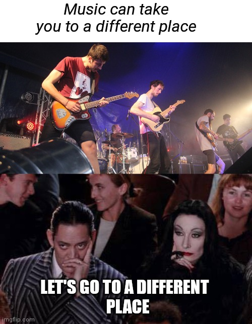 Music and New Places | Music can take you to a different place; LET'S GO TO A DIFFERENT 
 PLACE | image tagged in unimpressed gomez morticia,music,rock band | made w/ Imgflip meme maker