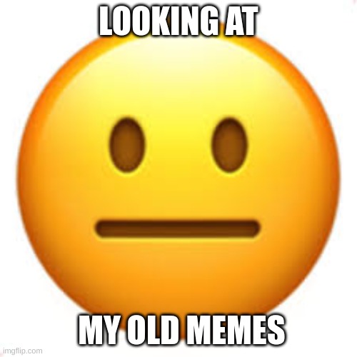 . | LOOKING AT; MY OLD MEMES | image tagged in not funny | made w/ Imgflip meme maker