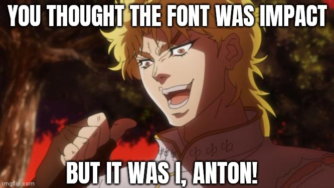 Were you fooled? | YOU THOUGHT THE FONT WAS IMPACT; BUT IT WAS I, ANTON! | image tagged in jojo's bizarre adventure,but it was me dio,kono dio da,fonts,jjba,dio | made w/ Imgflip meme maker
