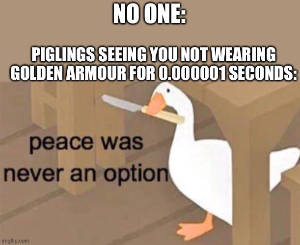 That one bad but I’m bored  \_(:/)_/ | NO ONE:; PIGLINGS SEEING YOU NOT WEARING GOLDEN ARMOUR FOR 0.000001 SECONDS: | image tagged in untitled goose peace was never an option | made w/ Imgflip meme maker
