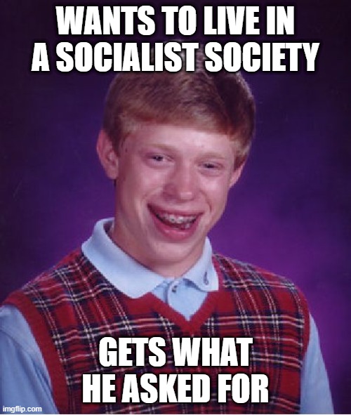 Worst luck ever! | WANTS TO LIVE IN A SOCIALIST SOCIETY; GETS WHAT HE ASKED FOR | image tagged in memes,bad luck brian,socialism,politics | made w/ Imgflip meme maker