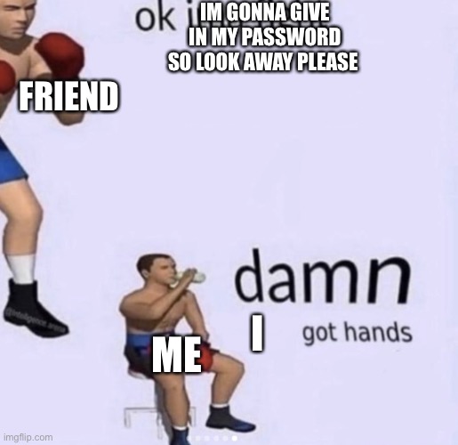 When your friend is giving in a password | IM GONNA GIVE IN MY PASSWORD SO LOOK AWAY PLEASE; FRIEND; I; ME | image tagged in damn got hands | made w/ Imgflip meme maker