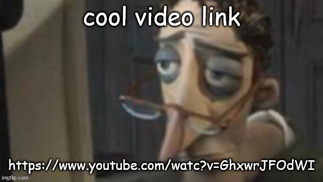 https://www.youtube.com/watc?v=GhxwrJFOdWI | cool video link; https://www.youtube.com/watc?v=GhxwrJFOdWI | image tagged in me asf | made w/ Imgflip meme maker