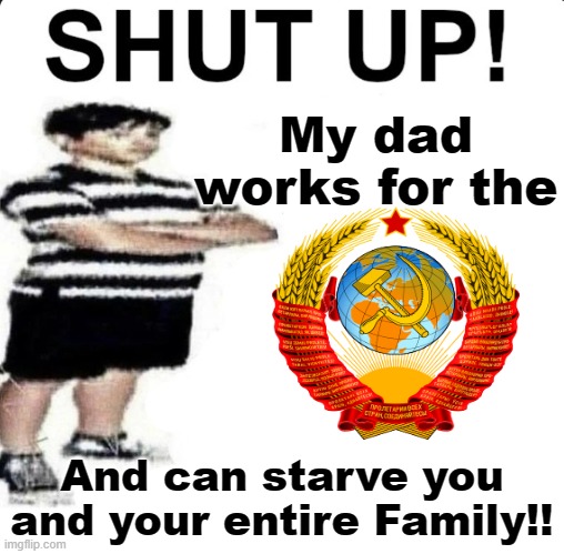 SHUT UP! My dad works for | My dad works for the; And can starve you and your entire Family!! | image tagged in shut up my dad works for | made w/ Imgflip meme maker