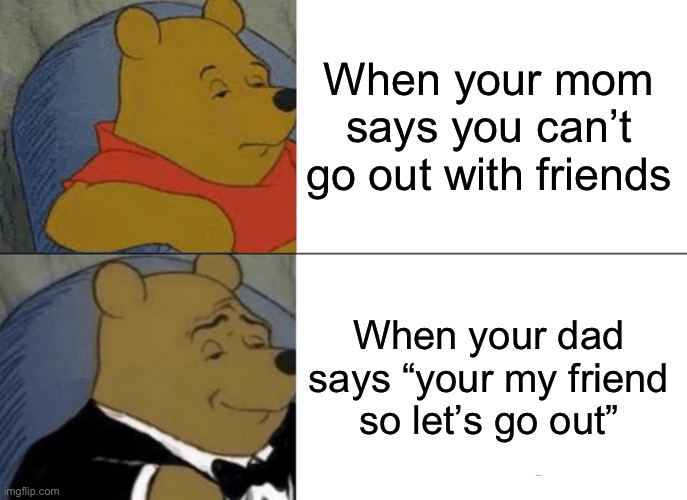 Tuxedo Winnie The Pooh Meme | When your mom says you can’t go out with friends; When your dad says “your my friend so let’s go out” | image tagged in memes,tuxedo winnie the pooh | made w/ Imgflip meme maker