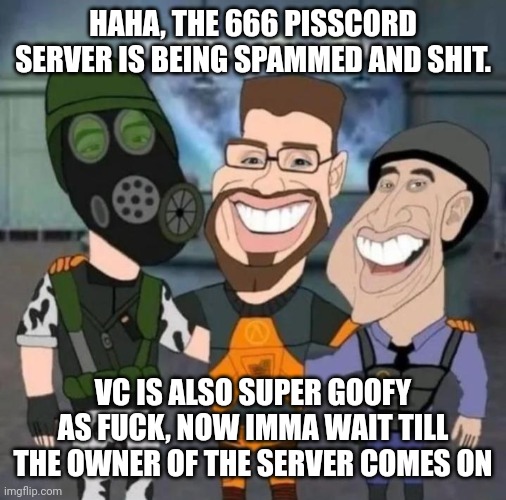 buds | HAHA, THE 666 PISSCORD SERVER IS BEING SPAMMED AND SHIT. VC IS ALSO SUPER GOOFY AS FUCK, NOW IMMA WAIT TILL THE OWNER OF THE SERVER COMES ON | image tagged in buds | made w/ Imgflip meme maker