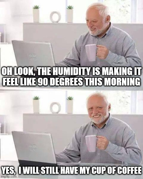 Hide the Pain Harold |  OH LOOK, THE HUMIDITY IS MAKING IT
FEEL LIKE 90 DEGREES THIS MORNING; YES,  I WILL STILL HAVE MY CUP OF COFFEE | image tagged in memes,hide the pain harold,old man cup of coffee,heatwave,yep i dont care,first world problems | made w/ Imgflip meme maker