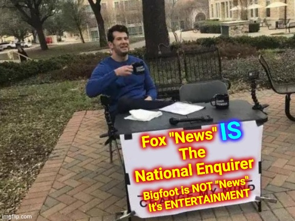 Now You Know And Knowing Is Half The Battle |  Fox "News"  IS
The National Enquirer; IS; Bigfoot is NOT "News" 
It's ENTERTAINMENT | image tagged in memes,change my mind,knowledge is power,knowledge,don't be proud of your ignorance,educate yourself | made w/ Imgflip meme maker
