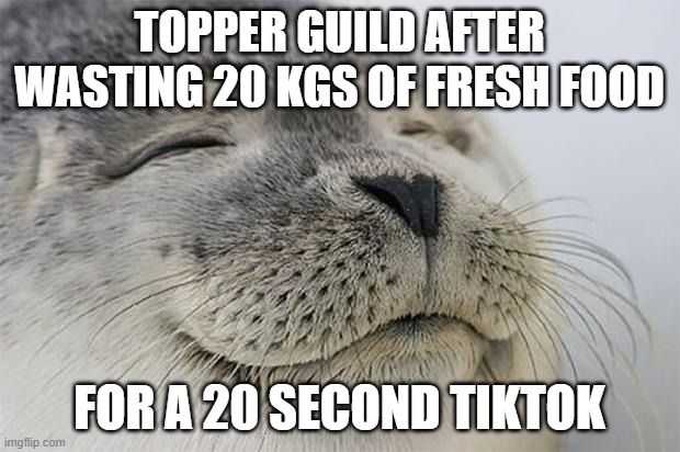 Topper Guild be like: | TOPPER GUILD AFTER WASTING 20 KGS OF FRESH FOOD; FOR A 20 SECOND TIKTOK | image tagged in memes,satisfied seal,topper guild,food,food wasting,idiots | made w/ Imgflip meme maker