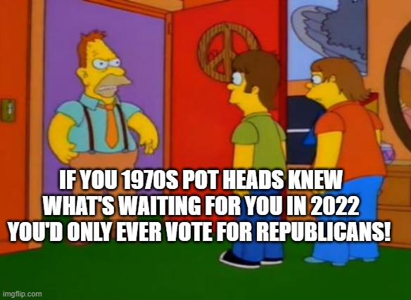 Yep. | IF YOU 1970S POT HEADS KNEW WHAT'S WAITING FOR YOU IN 2022 YOU'D ONLY EVER VOTE FOR REPUBLICANS! | image tagged in simpsons grandpa | made w/ Imgflip meme maker