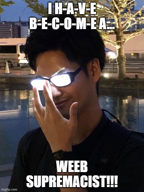 Anime Glasses | I H-A-V-E B-E-C-O-M-E A... WEEB SUPREMACIST!!! | image tagged in anime glasses | made w/ Imgflip meme maker