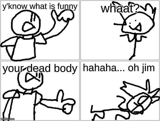 Your Dead Body HA! | y'know what is funny; whaat? your dead body; hahaha... oh jim | image tagged in memes,blank comic panel 2x2,funny,comic,dead body,cursed | made w/ Imgflip meme maker