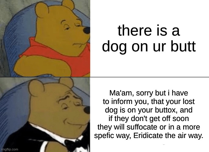 Tuxedo Winnie The Pooh Meme | there is a dog on ur butt Ma'am, sorry but i have to inform you, that your lost dog is on your buttox, and if they don't get off soon they w | image tagged in memes,tuxedo winnie the pooh | made w/ Imgflip meme maker