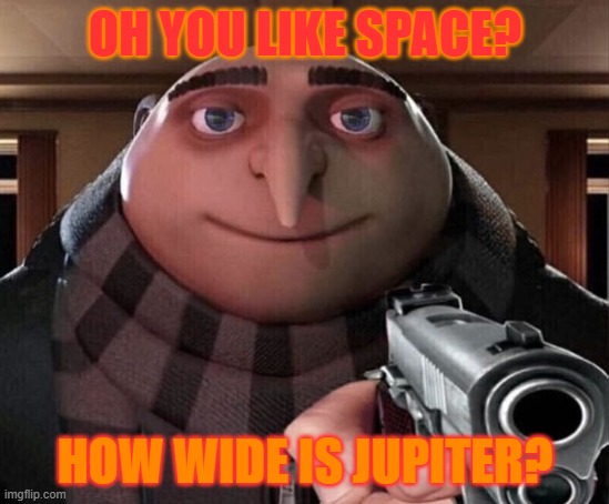 Gru Gun | OH YOU LIKE SPACE? HOW WIDE IS JUPITER? | image tagged in gru gun | made w/ Imgflip meme maker