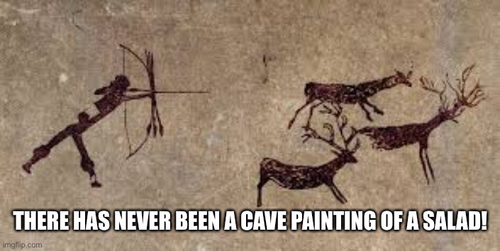 The old ways …truth | THERE HAS NEVER BEEN A CAVE PAINTING OF A SALAD! | image tagged in funny,gifs,memes,upvotes | made w/ Imgflip meme maker