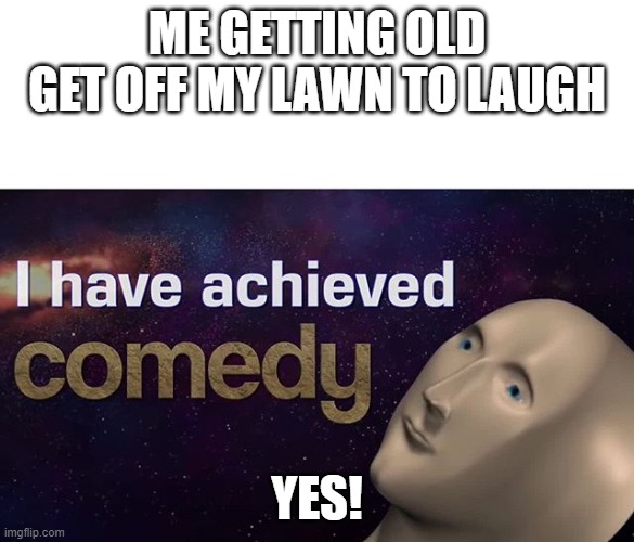 I have achieved COMEDY | ME GETTING OLD GET OFF MY LAWN TO LAUGH; YES! | image tagged in i have achieved comedy | made w/ Imgflip meme maker