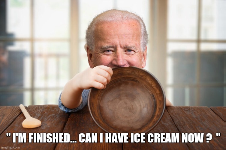 He cleared his plate. | " I'M FINISHED... CAN I HAVE ICE CREAM NOW ?  " | image tagged in memes,creepy joe biden,white house,dementia,political meme | made w/ Imgflip meme maker