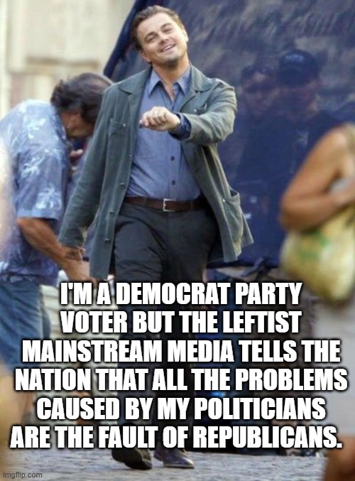 Sadly . . . this is true. | I'M A DEMOCRAT PARTY VOTER BUT THE LEFTIST MAINSTREAM MEDIA TELLS THE NATION THAT ALL THE PROBLEMS CAUSED BY MY POLITICIANS ARE THE FAULT OF REPUBLICANS. | image tagged in dicaprio walking | made w/ Imgflip meme maker