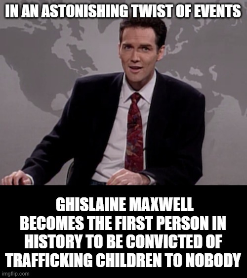 Release the List of Clients | IN AN ASTONISHING TWIST OF EVENTS GHISLAINE MAXWELL BECOMES THE FIRST PERSON IN HISTORY TO BE CONVICTED OF TRAFFICKING CHILDREN TO NOBODY | image tagged in norm macdonald weekend update | made w/ Imgflip meme maker