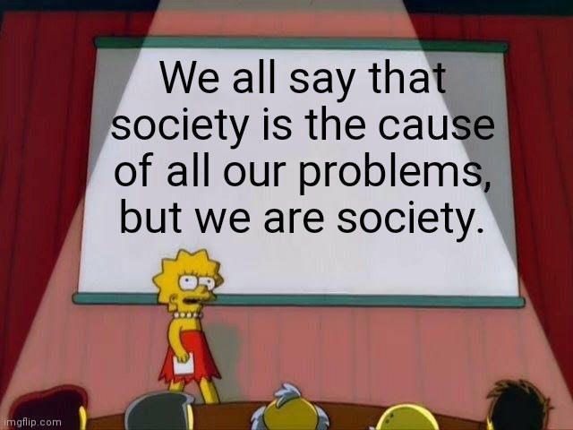 The Hard Truth | We all say that society is the cause of all our problems, but we are society. | image tagged in lisa simpson's presentation | made w/ Imgflip meme maker
