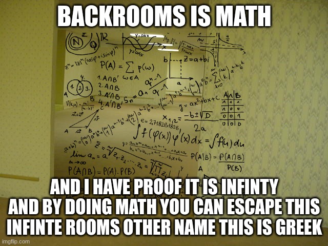 backrooms is math | BACKROOMS IS MATH; AND I HAVE PROOF IT IS INFINTY AND BY DOING MATH YOU CAN ESCAPE THIS INFINTE ROOMS OTHER NAME THIS IS GREEK | image tagged in the backrooms,math | made w/ Imgflip meme maker