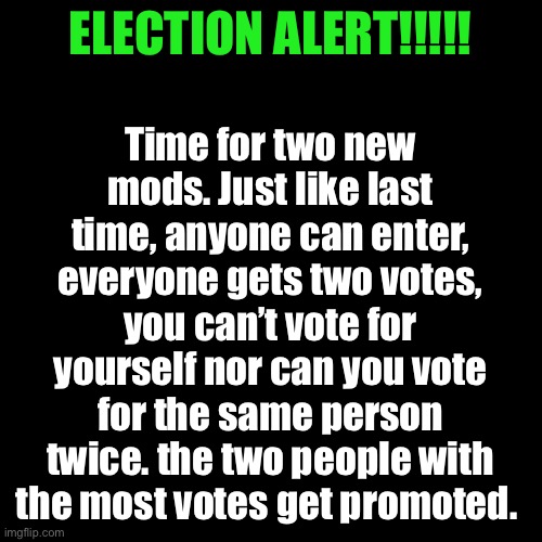 Only ten people can run so enter now | Time for two new mods. Just like last time, anyone can enter, everyone gets two votes, you can’t vote for yourself nor can you vote for the same person twice. the two people with the most votes get promoted. ELECTION ALERT!!!!! | image tagged in memes,blank transparent square | made w/ Imgflip meme maker