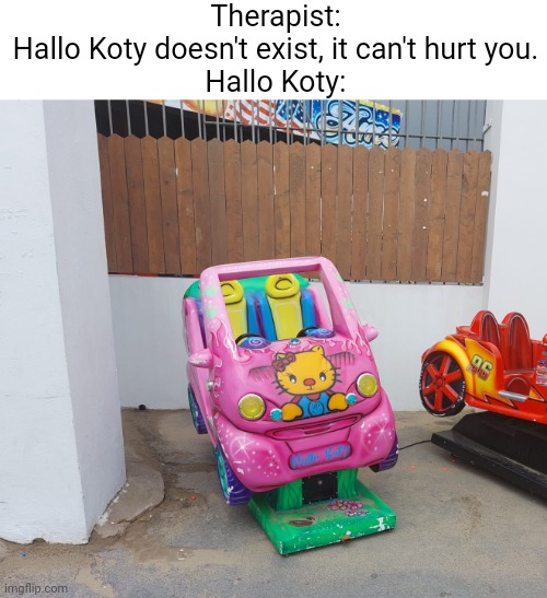 Hallo Koty | Therapist: Hallo Koty doesn't exist, it can't hurt you.

Hallo Koty: | image tagged in hello kitty,therapist | made w/ Imgflip meme maker