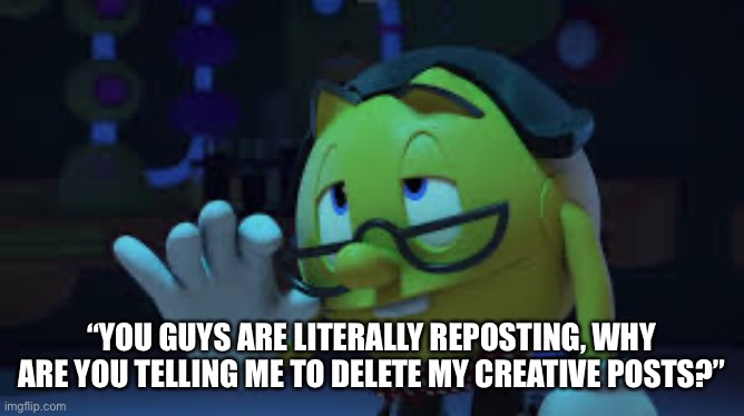 Nerd Pac man | “YOU GUYS ARE LITERALLY REPOSTING, WHY ARE YOU TELLING ME TO DELETE MY CREATIVE POSTS?” | image tagged in nerd pac man | made w/ Imgflip meme maker