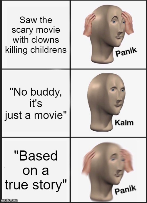 Movie meme | Saw the scary movie with clowns killing childrens; "No buddy, it's just a movie"; "Based on a true story" | image tagged in memes,panik kalm panik | made w/ Imgflip meme maker