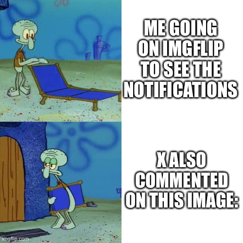 Every god damn time | ME GOING ON IMGFLIP TO SEE THE NOTIFICATIONS; X ALSO COMMENTED ON THIS IMAGE: | image tagged in squidward chair,imgflip,memes,imgflip meme | made w/ Imgflip meme maker