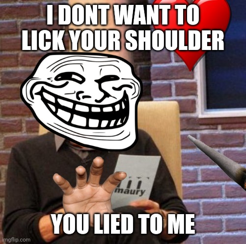 Maury Lie Detector Meme | I DONT WANT TO LICK YOUR SHOULDER; YOU LIED TO ME | image tagged in memes,maury lie detector | made w/ Imgflip meme maker