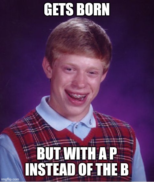 Do you got it the meme? | GETS BORN; BUT WITH A P INSTEAD OF THE B | image tagged in memes,bad luck brian | made w/ Imgflip meme maker