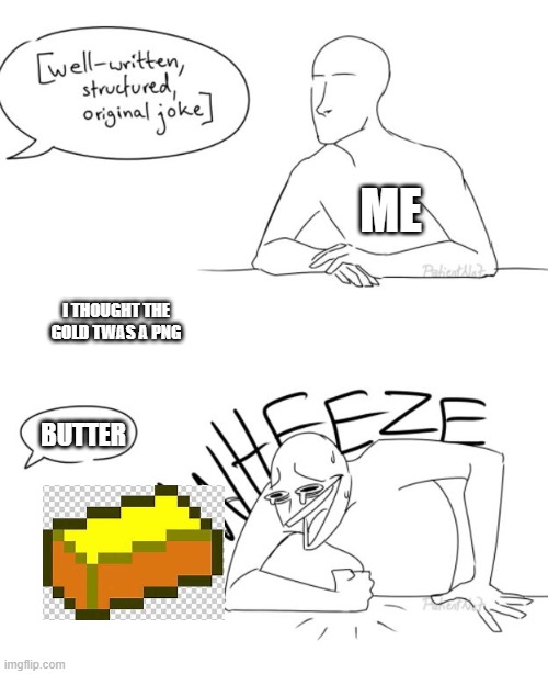 my humor | ME; I THOUGHT THE GOLD TWAS A PNG; BUTTER | image tagged in wheeze | made w/ Imgflip meme maker