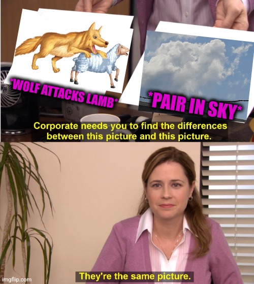 -Eating great dinner. | *WOLF ATTACKS LAMB*; *PAIR IN SKY* | image tagged in memes,they're the same picture,insanity wolf,lamborghini,cloudy with a chance of meatballs,totally looks like | made w/ Imgflip meme maker