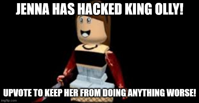 Jenna | JENNA HAS HACKED KING OLLY! UPVOTE TO KEEP HER FROM DOING ANYTHING WORSE! | image tagged in jenna | made w/ Imgflip meme maker