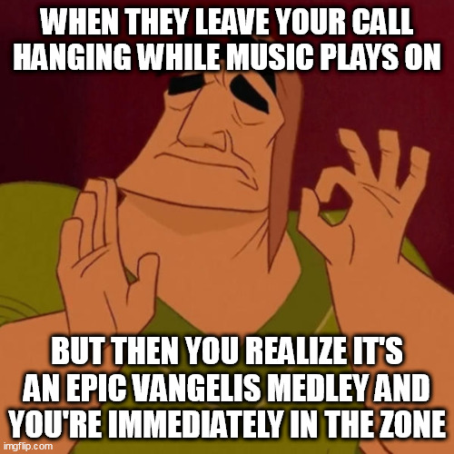 That Music Though...(What was my call about again?) |  WHEN THEY LEAVE YOUR CALL HANGING WHILE MUSIC PLAYS ON; BUT THEN YOU REALIZE IT'S AN EPIC VANGELIS MEDLEY AND YOU'RE IMMEDIATELY IN THE ZONE | image tagged in pacha perfect | made w/ Imgflip meme maker