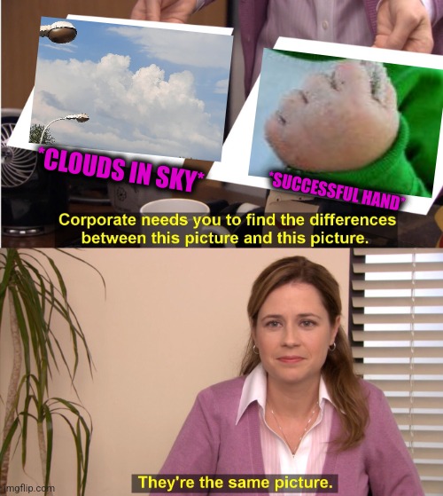 -Grabbing great. | *CLOUDS IN SKY*; *SUCCESSFUL HAND* | image tagged in memes,they're the same picture,success kid,hand sanitizer,sky,old man yells at cloud | made w/ Imgflip meme maker