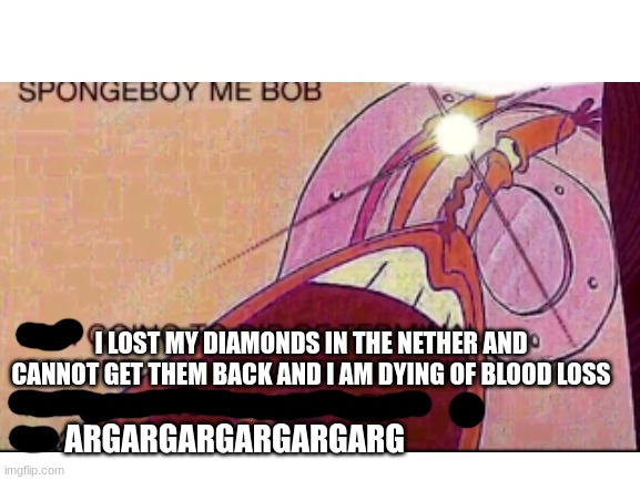 spongeboi me bob | I LOST MY DIAMONDS IN THE NETHER AND CANNOT GET THEM BACK AND I AM DYING OF BLOOD LOSS; ARGARGARGARGARGARG | image tagged in minecraft,memes,lol,funny | made w/ Imgflip meme maker