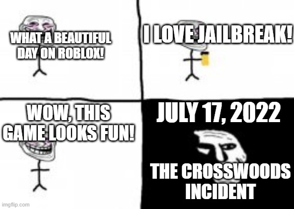 accidently posted this on memes overload | I LOVE JAILBREAK! WHAT A BEAUTIFUL DAY ON ROBLOX! WOW, THIS GAME LOOKS FUN! JULY 17, 2022; THE CROSSWOODS INCIDENT | image tagged in troll incident | made w/ Imgflip meme maker