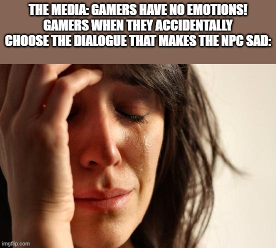 First World Problems |  THE MEDIA: GAMERS HAVE NO EMOTIONS!
GAMERS WHEN THEY ACCIDENTALLY CHOOSE THE DIALOGUE THAT MAKES THE NPC SAD: | image tagged in memes,first world problems,gamers,video games,sad,gaming | made w/ Imgflip meme maker