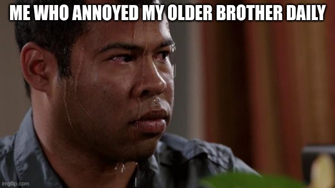 sweating bullets | ME WHO ANNOYED MY OLDER BROTHER DAILY | image tagged in sweating bullets | made w/ Imgflip meme maker