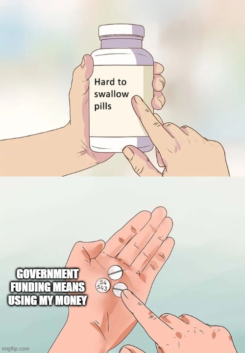 Hard To Swallow Pills Meme | GOVERNMENT FUNDING MEANS USING MY MONEY | image tagged in memes,hard to swallow pills | made w/ Imgflip meme maker